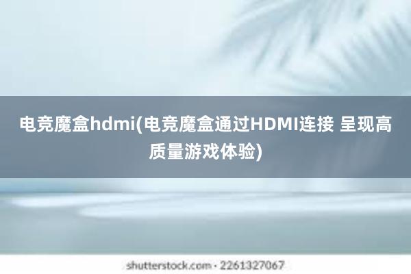 电竞魔盒hdmi(电竞魔盒通过HDMI连接 呈现高质量游戏体验)