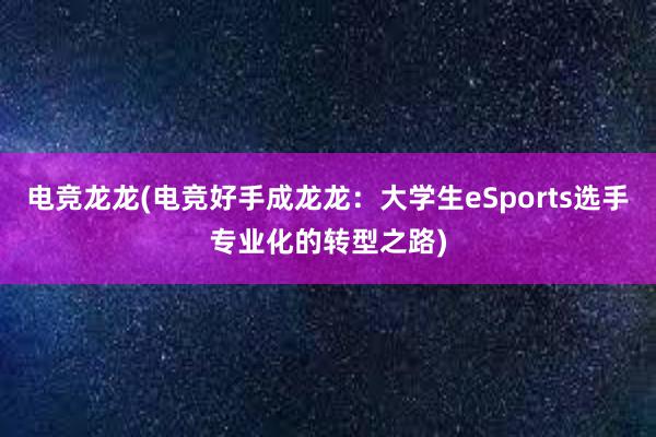 电竞龙龙(电竞好手成龙龙：大学生eSports选手专业化的转型之路)