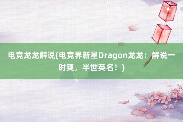 电竞龙龙解说(电竞界新星Dragon龙龙：解说一时爽，半世英名！)