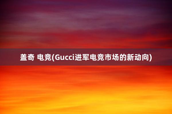 盖奇 电竞(Gucci进军电竞市场的新动向)