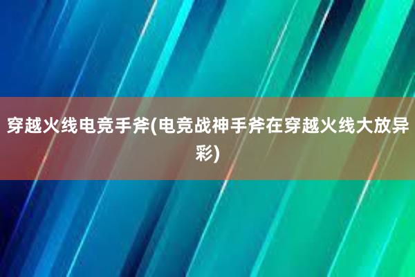 穿越火线电竞手斧(电竞战神手斧在穿越火线大放异彩)