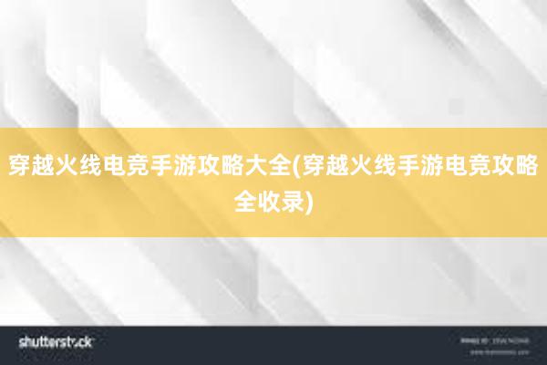 穿越火线电竞手游攻略大全(穿越火线手游电竞攻略全收录)