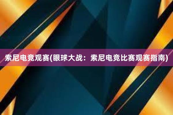 索尼电竞观赛(眼球大战：索尼电竞比赛观赛指南)