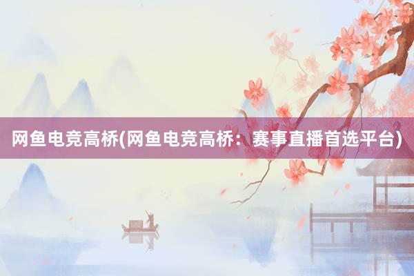 网鱼电竞高桥(网鱼电竞高桥：赛事直播首选平台)