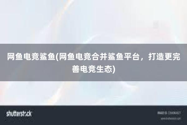 网鱼电竞鲨鱼(网鱼电竞合并鲨鱼平台，打造更完善电竞生态)