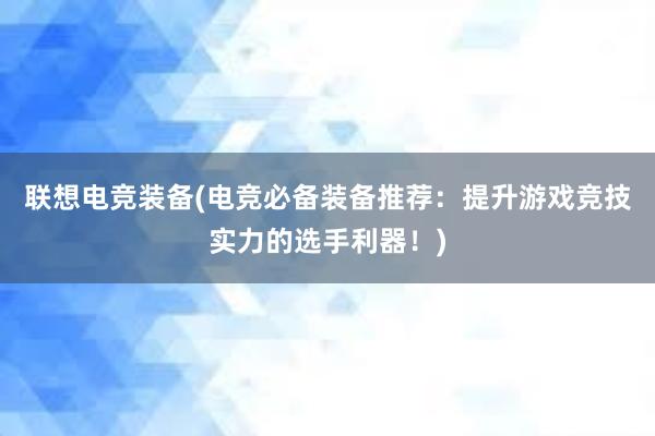 联想电竞装备(电竞必备装备推荐：提升游戏竞技实力的选手利器！)