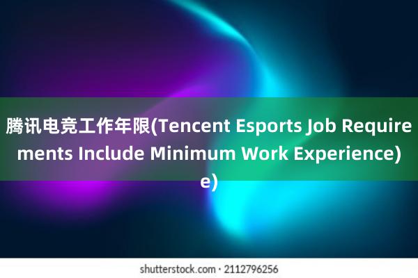 腾讯电竞工作年限(Tencent Esports Job Requirements Include Minimum Work Experience)