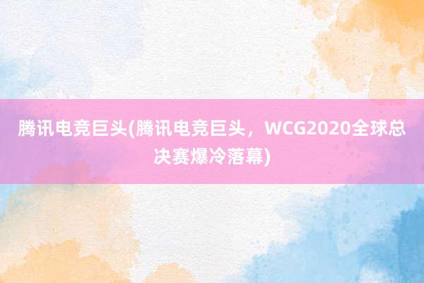 腾讯电竞巨头(腾讯电竞巨头，WCG2020全球总决赛爆冷落幕)