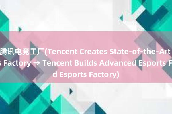 腾讯电竞工厂(Tencent Creates State-of-the-Art Esports Factory → Tencent Builds Advanced Esports Factory)