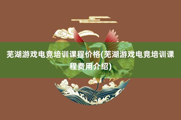 芜湖游戏电竞培训课程价格(芜湖游戏电竞培训课程费用介绍)