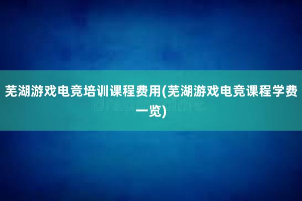 芜湖游戏电竞培训课程费用(芜湖游戏电竞课程学费一览)