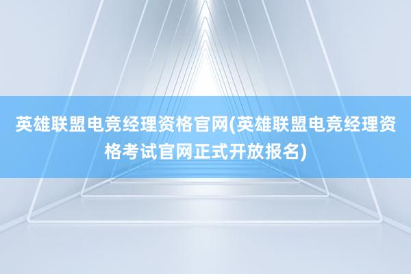 英雄联盟电竞经理资格官网(英雄联盟电竞经理资格考试官网正式开放报名)