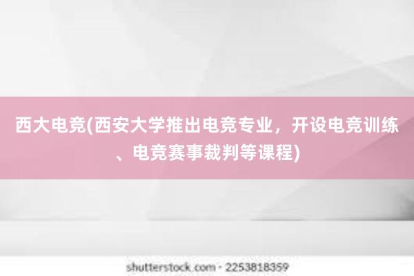 西大电竞(西安大学推出电竞专业，开设电竞训练、电竞赛事裁判等课程)