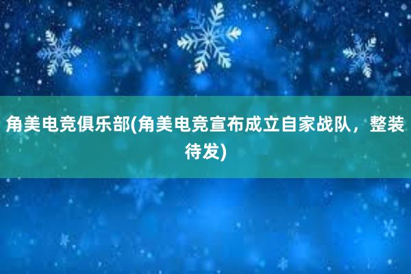 角美电竞俱乐部(角美电竞宣布成立自家战队，整装待发)