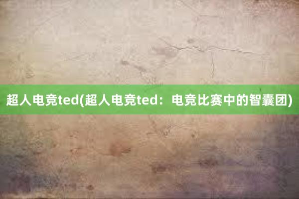 超人电竞ted(超人电竞ted：电竞比赛中的智囊团)