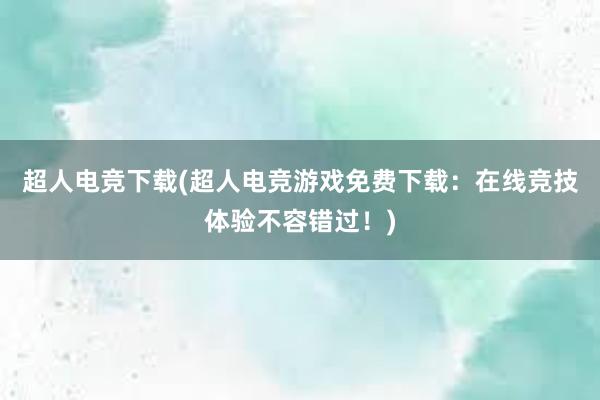 超人电竞下载(超人电竞游戏免费下载：在线竞技体验不容错过！)