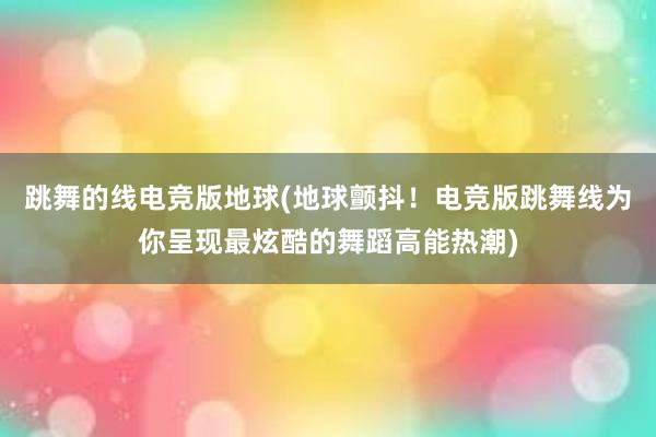 跳舞的线电竞版地球(地球颤抖！电竞版跳舞线为你呈现最炫酷的舞蹈高能热潮)