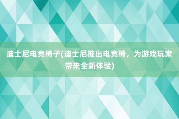 迪士尼电竞椅子(迪士尼推出电竞椅，为游戏玩家带来全新体验)