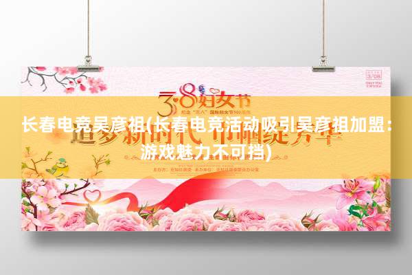 长春电竞吴彦祖(长春电竞活动吸引吴彦祖加盟：游戏魅力不可挡)