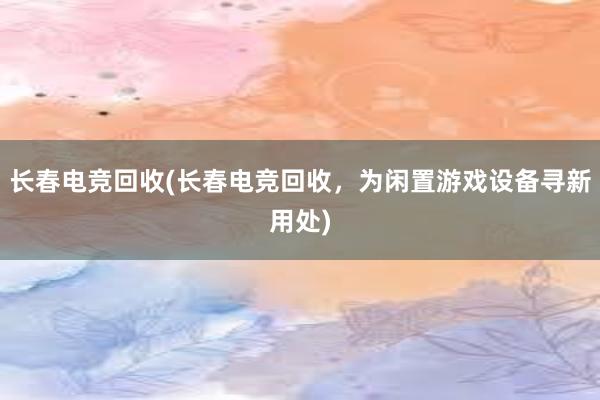 长春电竞回收(长春电竞回收，为闲置游戏设备寻新用处)