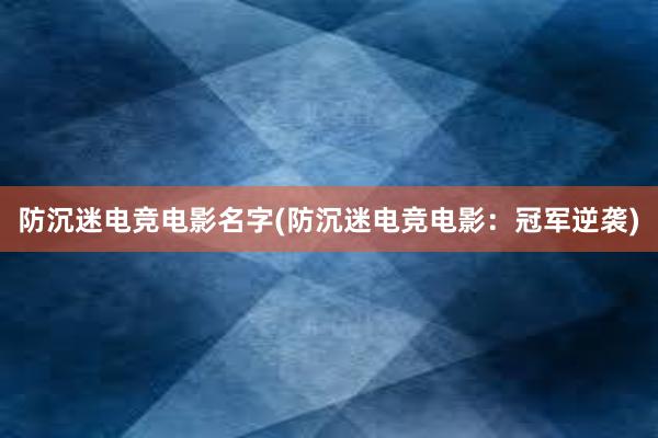 防沉迷电竞电影名字(防沉迷电竞电影：冠军逆袭)