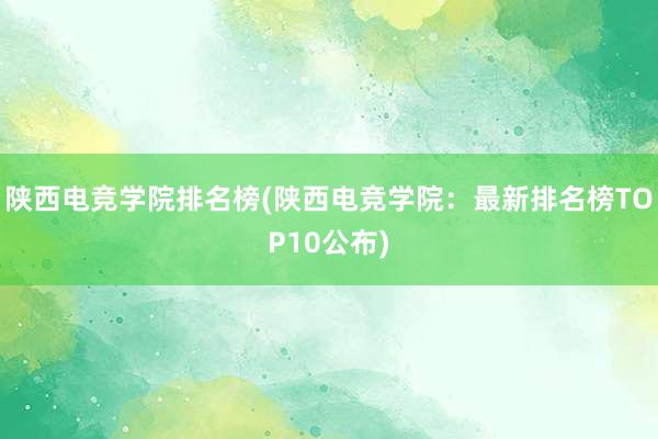 陕西电竞学院排名榜(陕西电竞学院：最新排名榜TOP10公布)