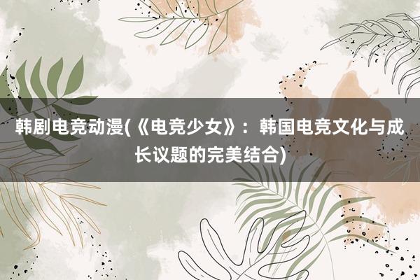 韩剧电竞动漫(《电竞少女》：韩国电竞文化与成长议题的完美结合)