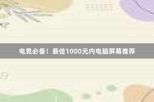 电竞必备！最佳1000元内电脑屏幕推荐