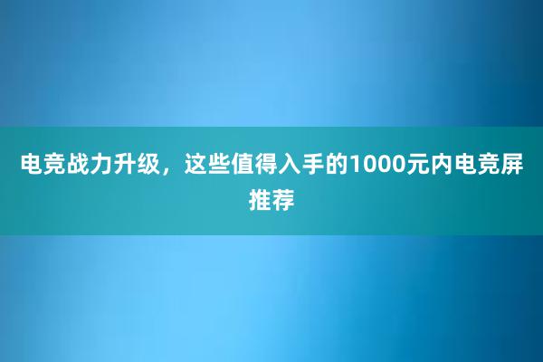 电竞战力升级，这些值得入手的1000元内电竞屏推荐