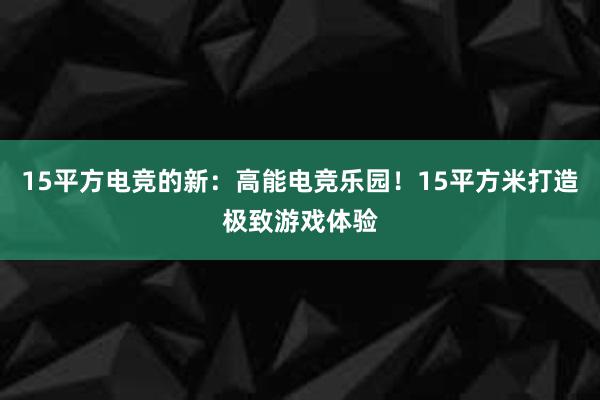 15平方电竞的新：高能电竞乐园！15平方米打造极致游戏体验