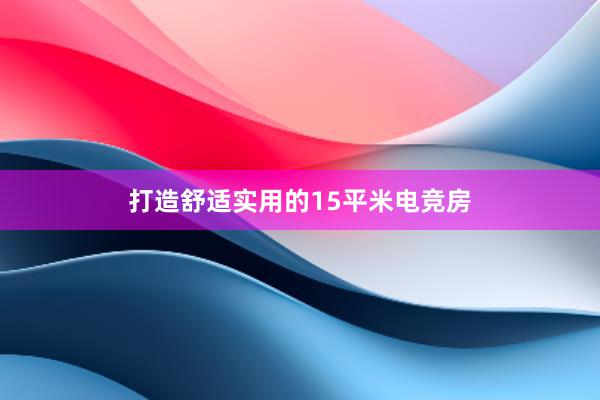 打造舒适实用的15平米电竞房