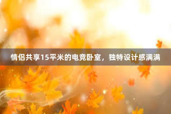 情侣共享15平米的电竞卧室，独特设计感满满