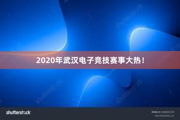 2020年武汉电子竞技赛事大热！