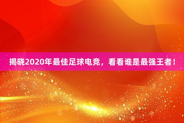 揭晓2020年最佳足球电竞，看看谁是最强王者！