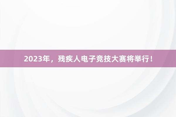 2023年，残疾人电子竞技大赛将举行！