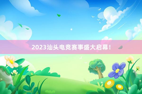 2023汕头电竞赛事盛大启幕！