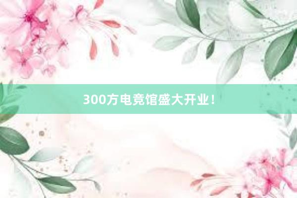 300方电竞馆盛大开业！