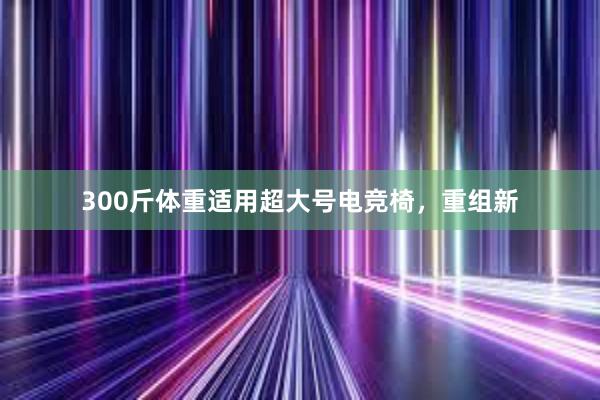 300斤体重适用超大号电竞椅，重组新