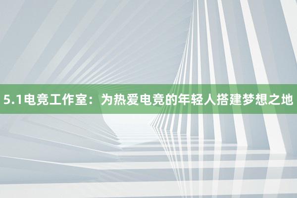 5.1电竞工作室：为热爱电竞的年轻人搭建梦想之地