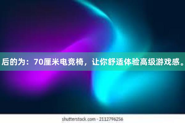 后的为：70厘米电竞椅，让你舒适体验高级游戏感。