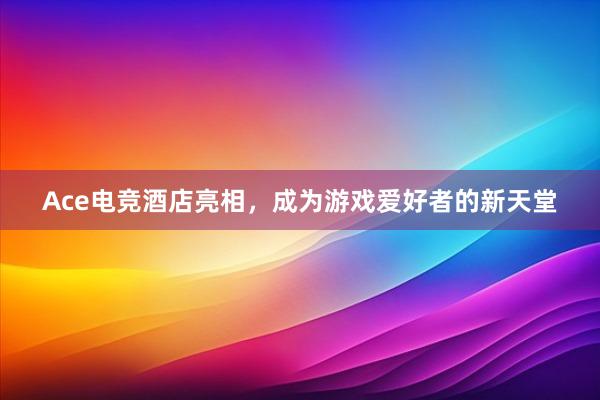 Ace电竞酒店亮相，成为游戏爱好者的新天堂