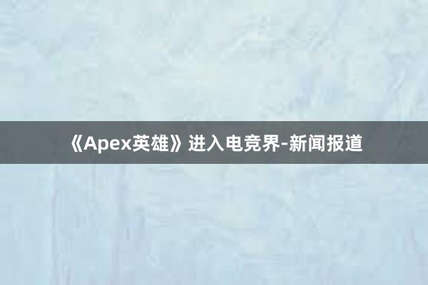 《Apex英雄》进入电竞界-新闻报道