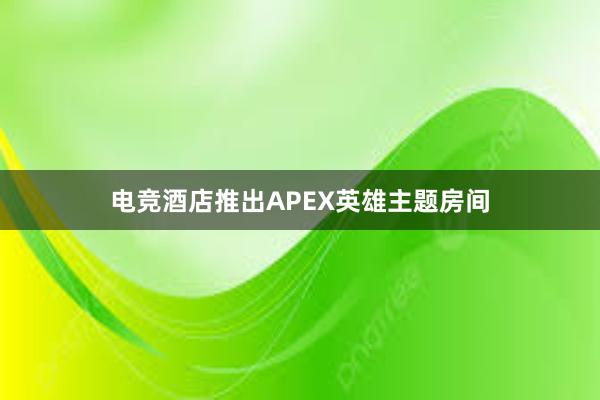 电竞酒店推出APEX英雄主题房间