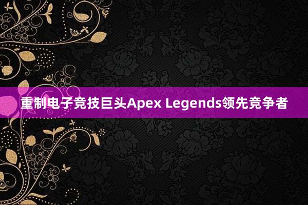 重制电子竞技巨头Apex Legends领先竞争者