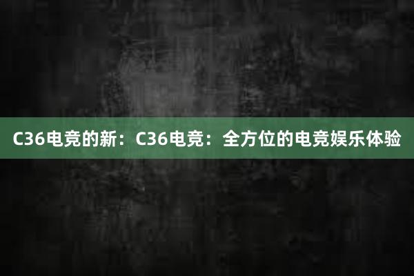 C36电竞的新：C36电竞：全方位的电竞娱乐体验