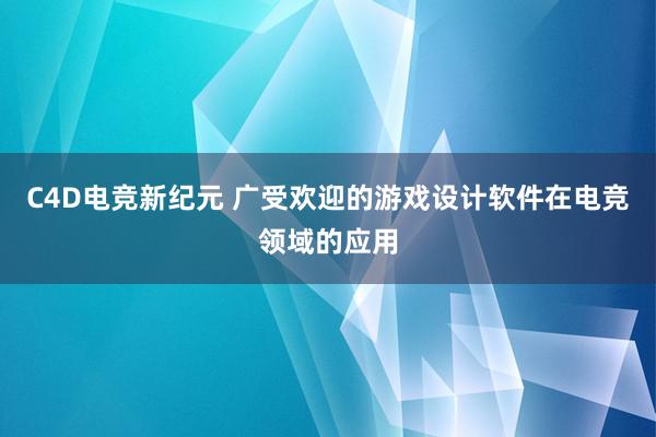 C4D电竞新纪元 广受欢迎的游戏设计软件在电竞领域的应用