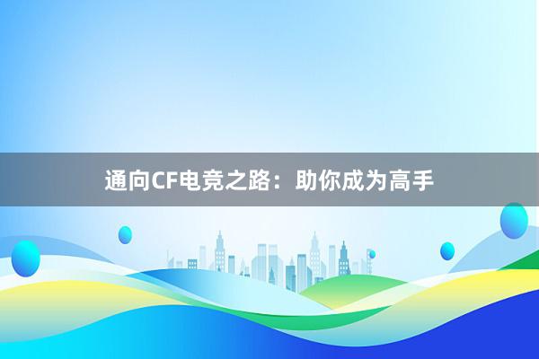 通向CF电竞之路：助你成为高手