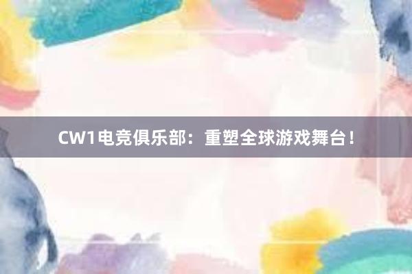 CW1电竞俱乐部：重塑全球游戏舞台！