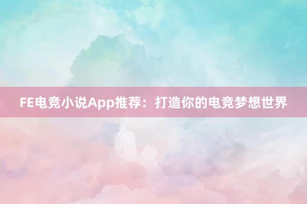 FE电竞小说App推荐：打造你的电竞梦想世界