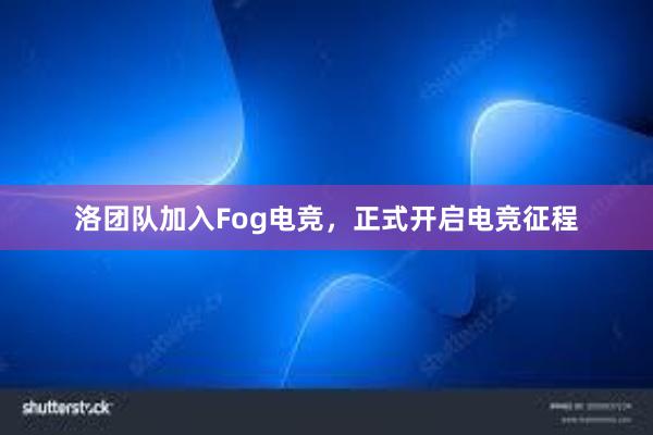 洛团队加入Fog电竞，正式开启电竞征程